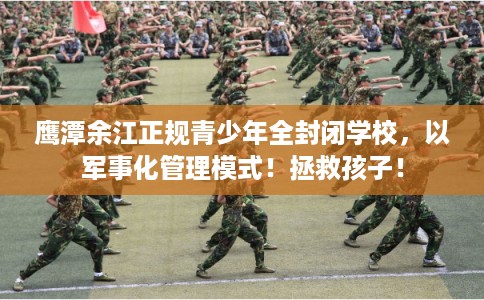 鹰潭余江正规青少年全封闭学校，以军事化管理模式！拯救孩子！