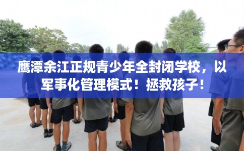 鹰潭余江正规青少年全封闭学校，以军事化管理模式！拯救孩子！