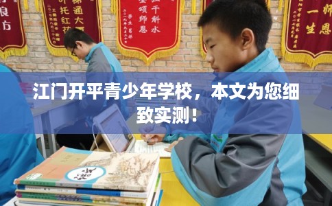 江门开平青少年学校，本文为您细致实测！