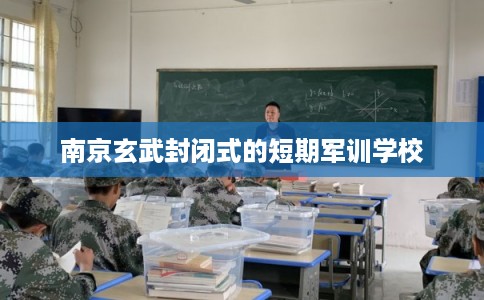 南京玄武封闭式的短期军训学校
