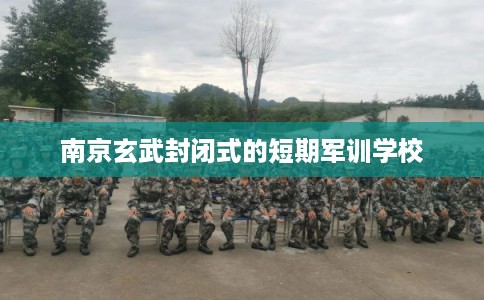 南京玄武封闭式的短期军训学校
