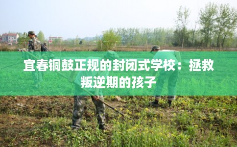 宜春铜鼓正规的封闭式学校：拯救叛逆期的孩子