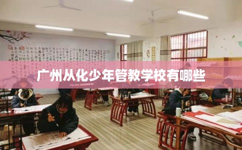 广州从化少年管教学校有哪些