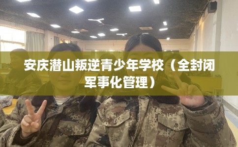 安庆潜山叛逆青少年学校（全封闭军事化管理）