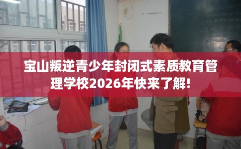 宝山叛逆青少年封闭式素质教育管理学校2026年快来了解! 宝山叛逆青少年封闭式素质教育管理学校2026年快来了解!