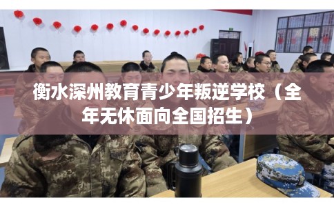 衡水深州教育青少年叛逆学校（全年无休面向全国招生）