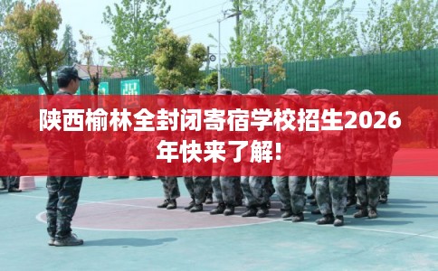 陕西榆林全封闭寄宿学校招生2026年快来了解!