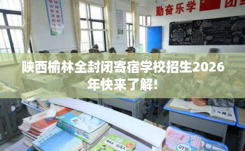 陕西榆林全封闭寄宿学校招生2026年快来了解!