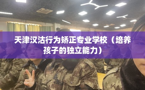 天津汉沽行为矫正专业学校(培养孩子的独立能力) 天津汉沽行为矫正专业学校(培养孩子的独立能力)