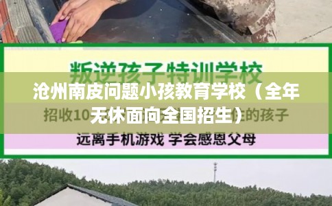 沧州南皮问题小孩教育学校（全年无休面向全国招生）