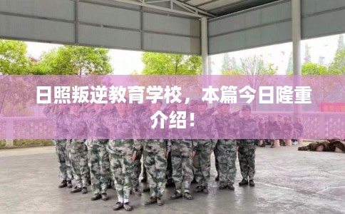 日照叛逆教育学校，本篇今日隆重介绍！