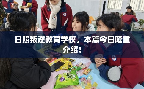日照叛逆教育学校，本篇今日隆重介绍！