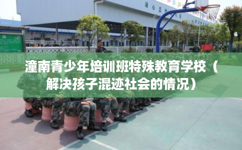 潼南青少年培训班特殊教育学校（解决孩子混迹社会的情况）