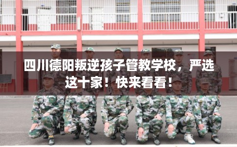 四川德阳叛逆孩子管教学校，严选这十家！快来看看！
