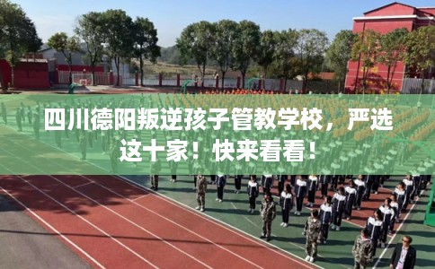 四川德阳叛逆孩子管教学校，严选这十家！快来看看！