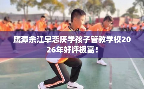鹰潭余江早恋厌学孩子管教学校2026年好评极高！