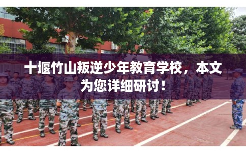 十堰竹山叛逆少年教育学校，本文为您详细研讨！