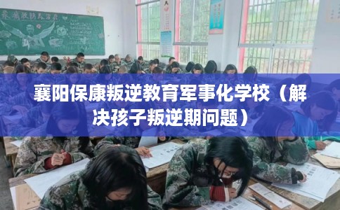 襄阳保康叛逆教育军事化学校（解决孩子叛逆期问题）