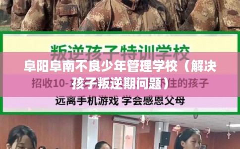 阜阳阜南不良少年管理学校（解决孩子叛逆期问题）