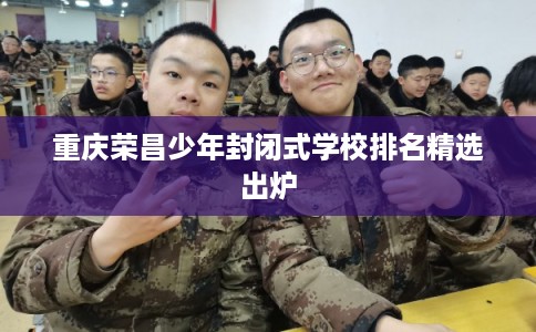 重庆荣昌少年封闭式学校排名精选出炉 重庆荣昌少年封闭式学校排名精选出炉