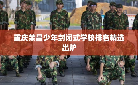 重庆荣昌少年封闭式学校排名精选出炉