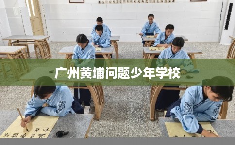 广州黄埔问题少年学校