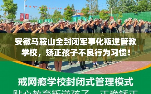安徽马鞍山全封闭军事化叛逆管教学校,矫正孩子不良行为习惯! 安徽马鞍山全封闭军事化叛逆管教学校,矫正孩子不良行为习惯!