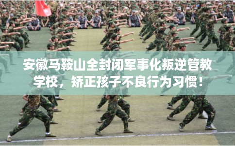 安徽马鞍山全封闭军事化叛逆管教学校，矫正孩子不良行为习惯！