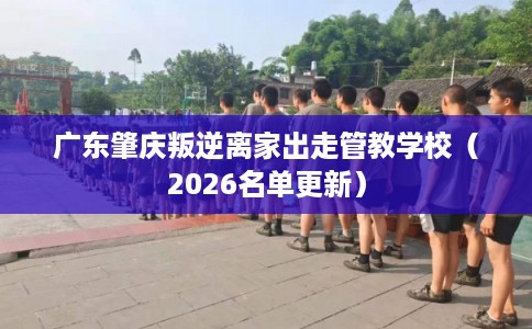 广东肇庆叛逆离家出走管教学校（2026名单更新）