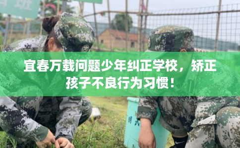 宜春万载问题少年纠正学校,矫正孩子不良行为习惯! 宜春万载问题少年纠正学校,矫正孩子不良行为习惯!