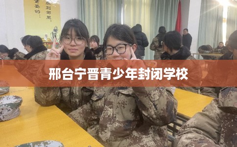 邢台宁晋青少年封闭学校 邢台宁晋青少年封闭学校