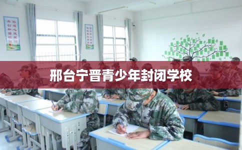 邢台宁晋青少年封闭学校