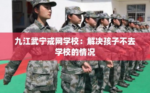 九江武宁戒网学校：解决孩子不去学校的情况