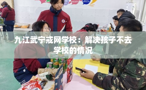 九江武宁戒网学校：解决孩子不去学校的情况