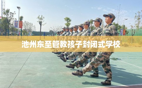 池州东至管教孩子封闭式学校