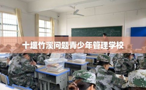 十堰竹溪问题青少年管理学校