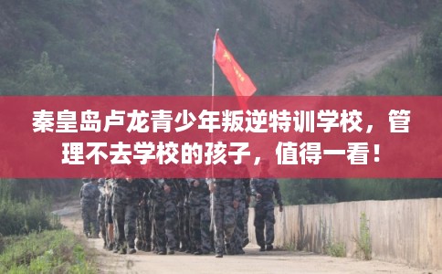 秦皇岛卢龙青少年叛逆特训学校，管理不去学校的孩子，值得一看！