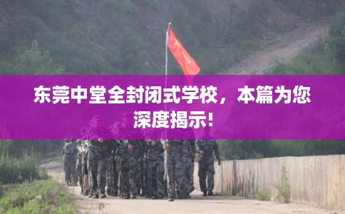 东莞中堂全封闭式学校,本篇为您深度揭示! 东莞中堂全封闭式学校,本篇为您深度揭示!