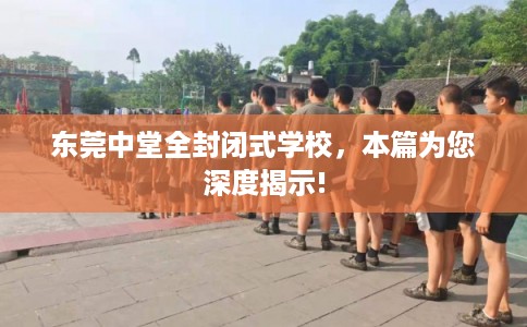 东莞中堂全封闭式学校，本篇为您深度揭示!