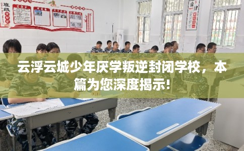 云浮云城少年厌学叛逆封闭学校，本篇为您深度揭示!