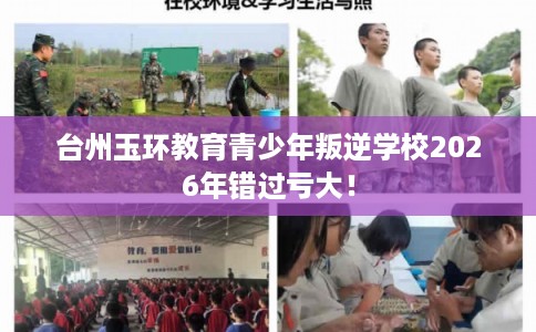 台州玉环教育青少年叛逆学校2026年错过亏大! 台州玉环教育青少年叛逆学校2026年错过亏大!