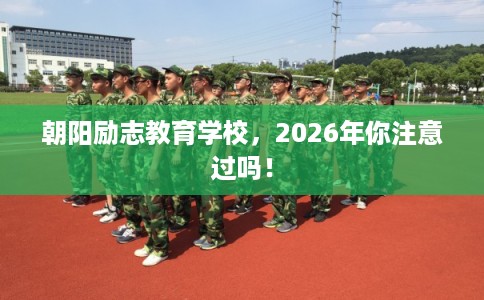 朝阳励志教育学校，2026年你注意过吗！