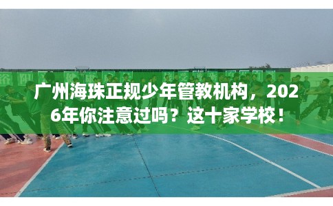 广州海珠正规少年管教机构，2026年你注意过吗？这十家学校！