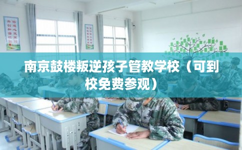 南京鼓楼叛逆孩子管教学校（可到校免费参观）
