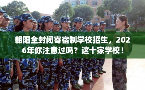 朝阳全封闭寄宿制学校招生，2026年你注意过吗？这十家学校！