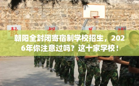 朝阳全封闭寄宿制学校招生，2026年你注意过吗？这十家学校！