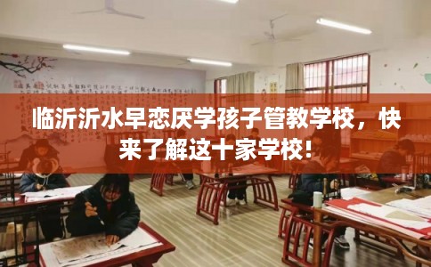 临沂沂水早恋厌学孩子管教学校，快来了解这十家学校!