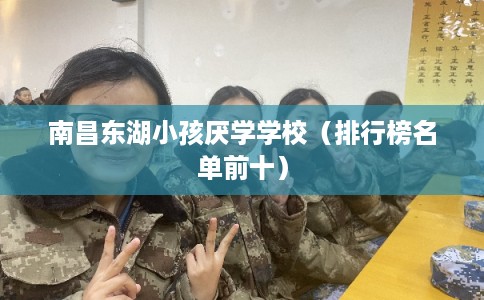 南昌东湖小孩厌学学校（排行榜名单前十）