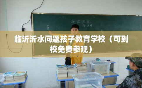 临沂沂水问题孩子教育学校（可到校免费参观）