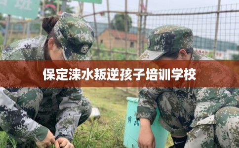 保定涞水叛逆孩子培训学校